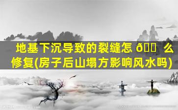 地基下沉导致的裂缝怎 🐠 么修复(房子后山塌方影响风水吗)